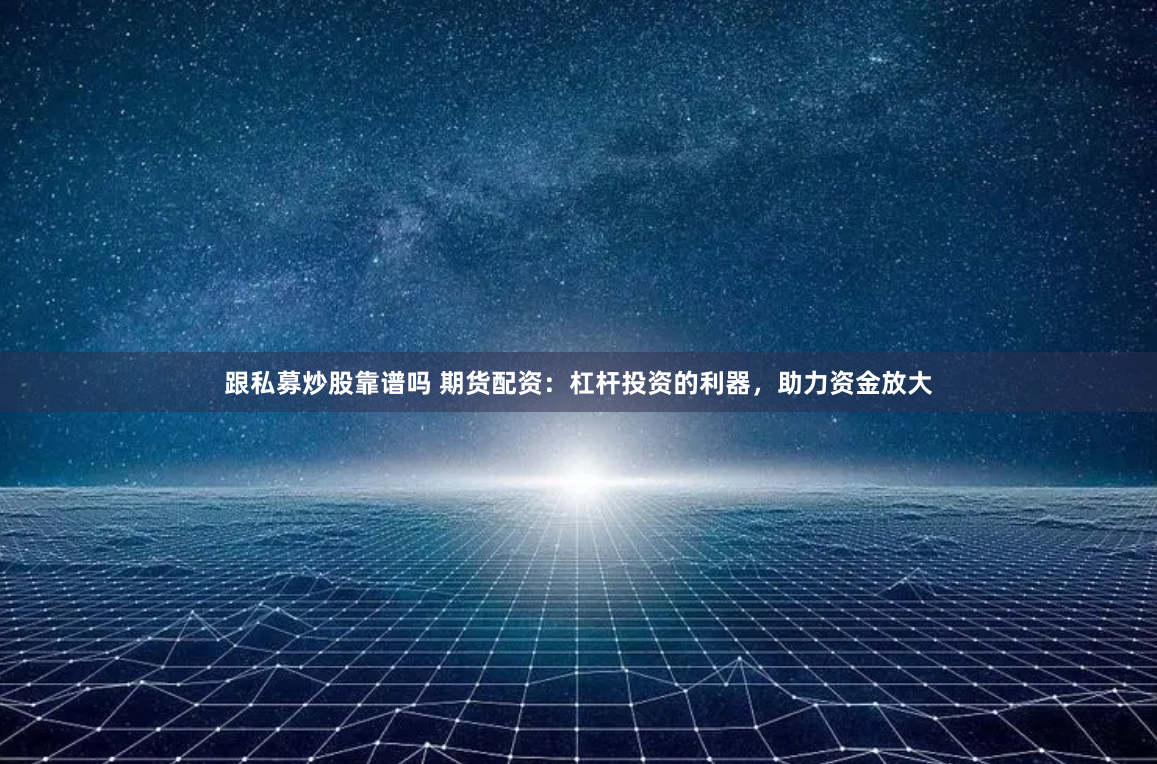 跟私募炒股靠谱吗 期货配资：杠杆投资的利器，助力资金放大