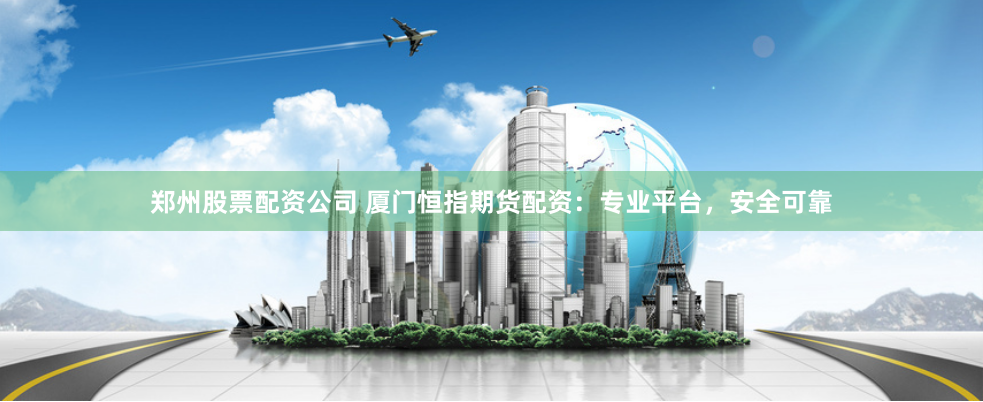 郑州股票配资公司 厦门恒指期货配资：专业平台，安全可靠