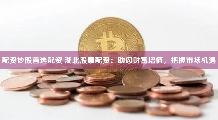 配资炒股首选配资 湖北股票配资：助您财富增值，把握市场机遇