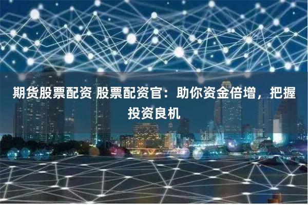 期货股票配资 股票配资官：助你资金倍增，把握投资良机