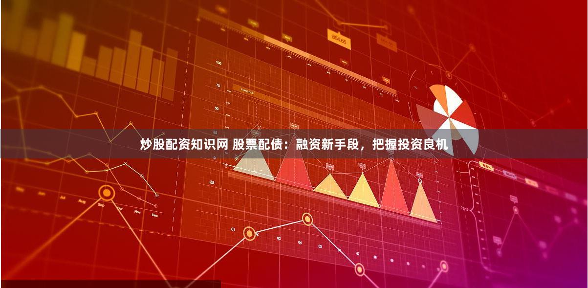 炒股配资知识网 股票配债：融资新手段，把握投资良机