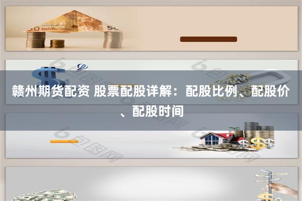 赣州期货配资 股票配股详解：配股比例、配股价、配股时间