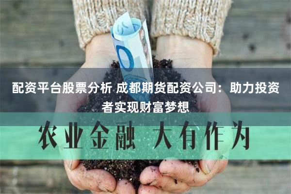 配资平台股票分析 成都期货配资公司：助力投资者实现财富梦想
