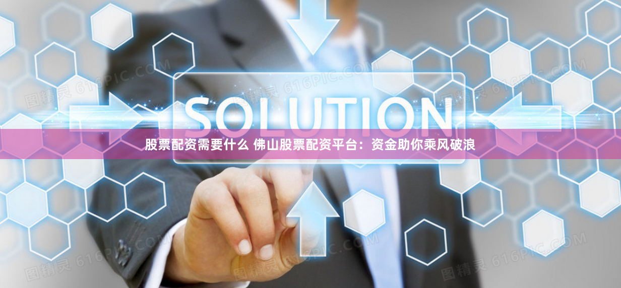 股票配资需要什么 佛山股票配资平台：资金助你乘风破浪