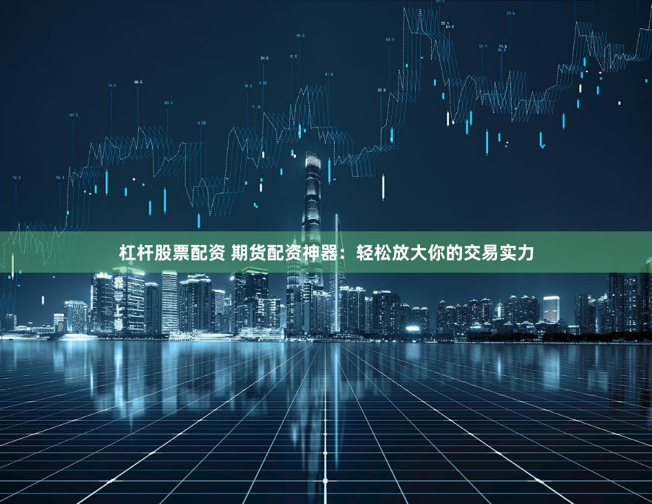 杠杆股票配资 期货配资神器：轻松放大你的交易实力