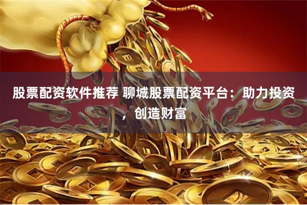 股票配资软件推荐 聊城股票配资平台：助力投资，创造财富