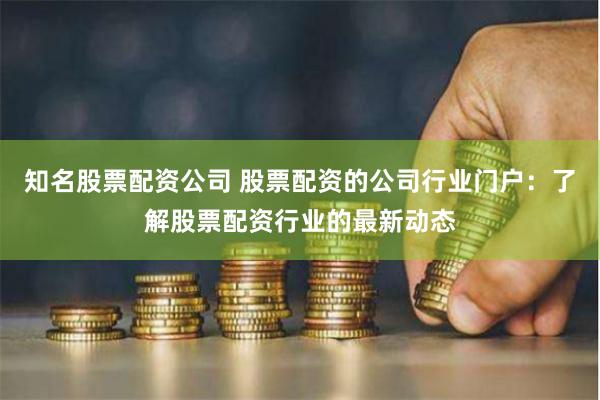 知名股票配资公司 股票配资的公司行业门户：了解股票配资行业的最新动态