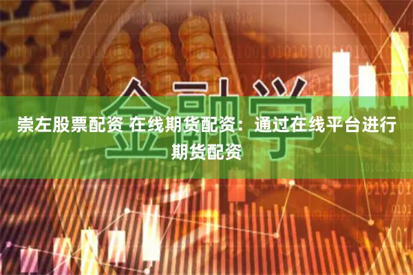 崇左股票配资 在线期货配资：通过在线平台进行期货配资