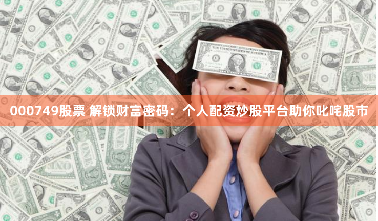 000749股票 解锁财富密码：个人配资炒股平台助你叱咤股市