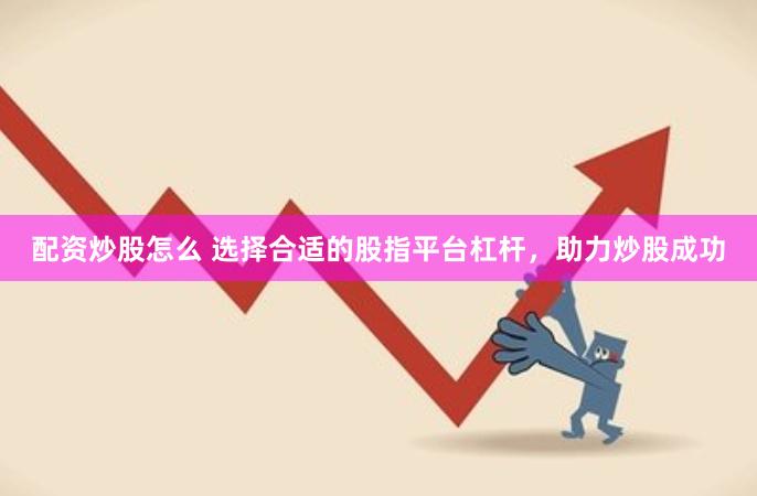 配资炒股怎么 选择合适的股指平台杠杆，助力炒股成功