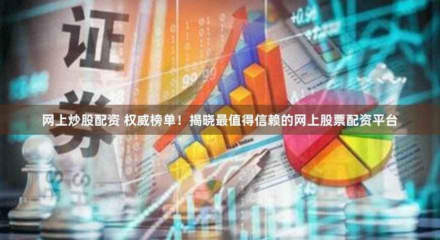 网上炒股配资 权威榜单！揭晓最值得信赖的网上股票配资平台