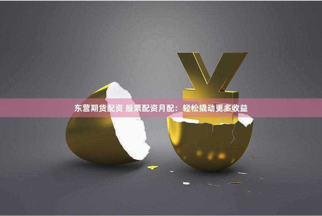 东营期货配资 股票配资月配：轻松撬动更多收益