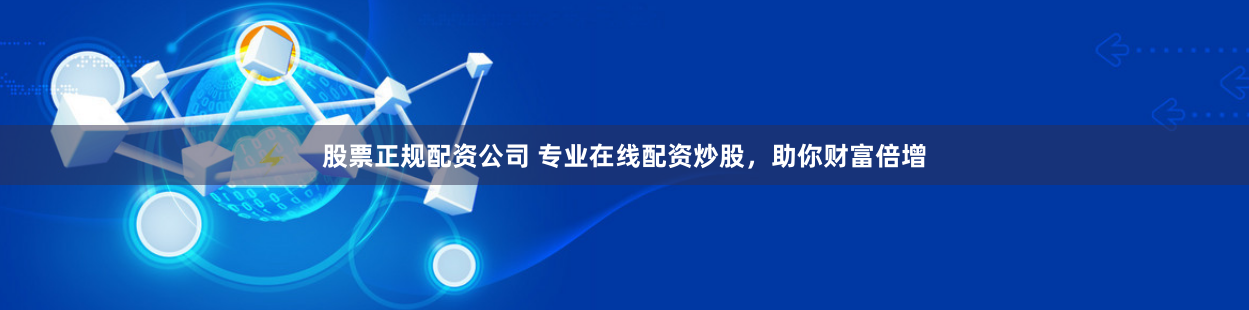 股票正规配资公司 专业在线配资炒股，助你财富倍增