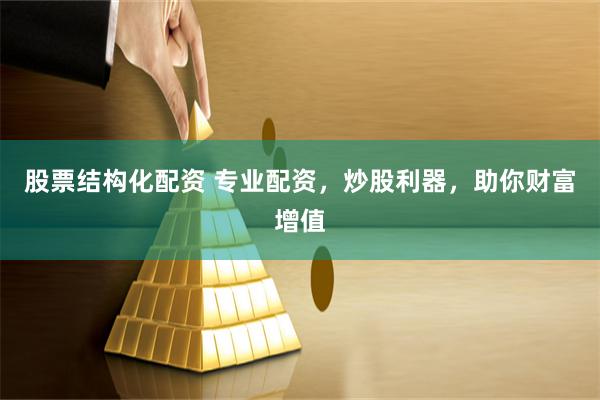 股票结构化配资 专业配资，炒股利器，助你财富增值