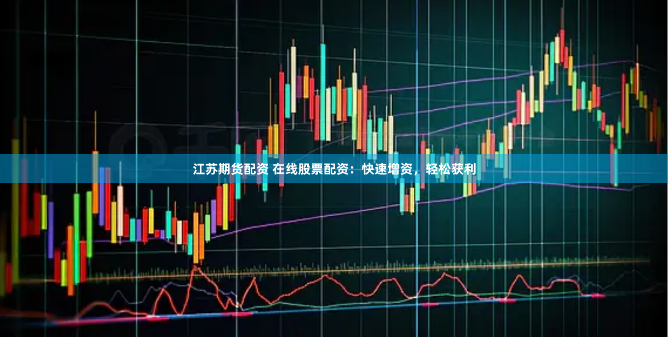 江苏期货配资 在线股票配资：快速增资，轻松获利