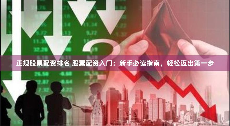 正规股票配资排名 股票配资入门：新手必读指南，轻松迈出第一步