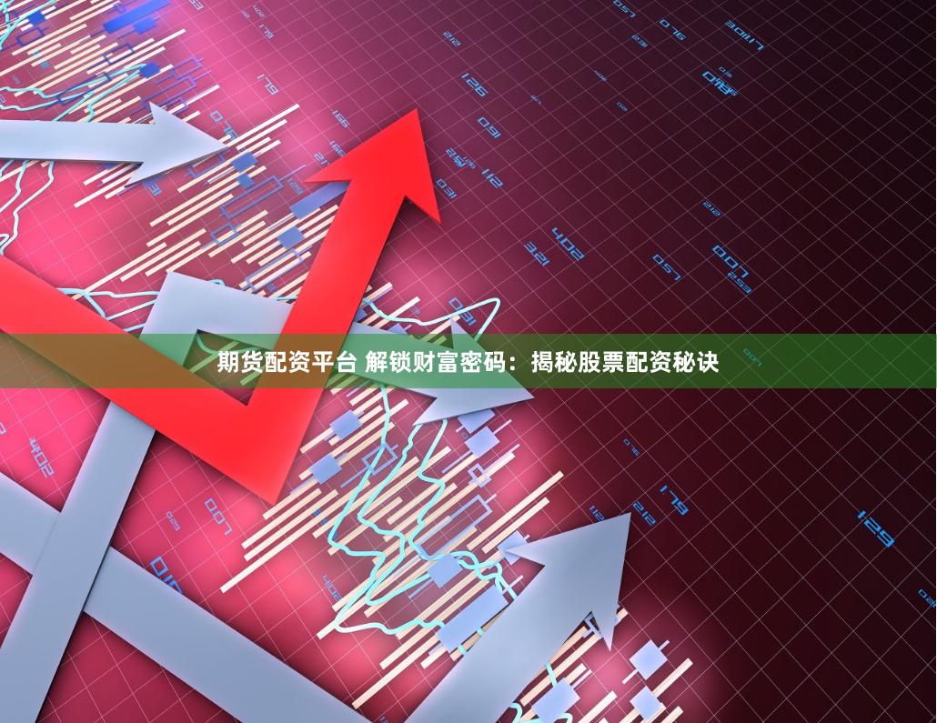 期货配资平台 解锁财富密码：揭秘股票配资秘诀