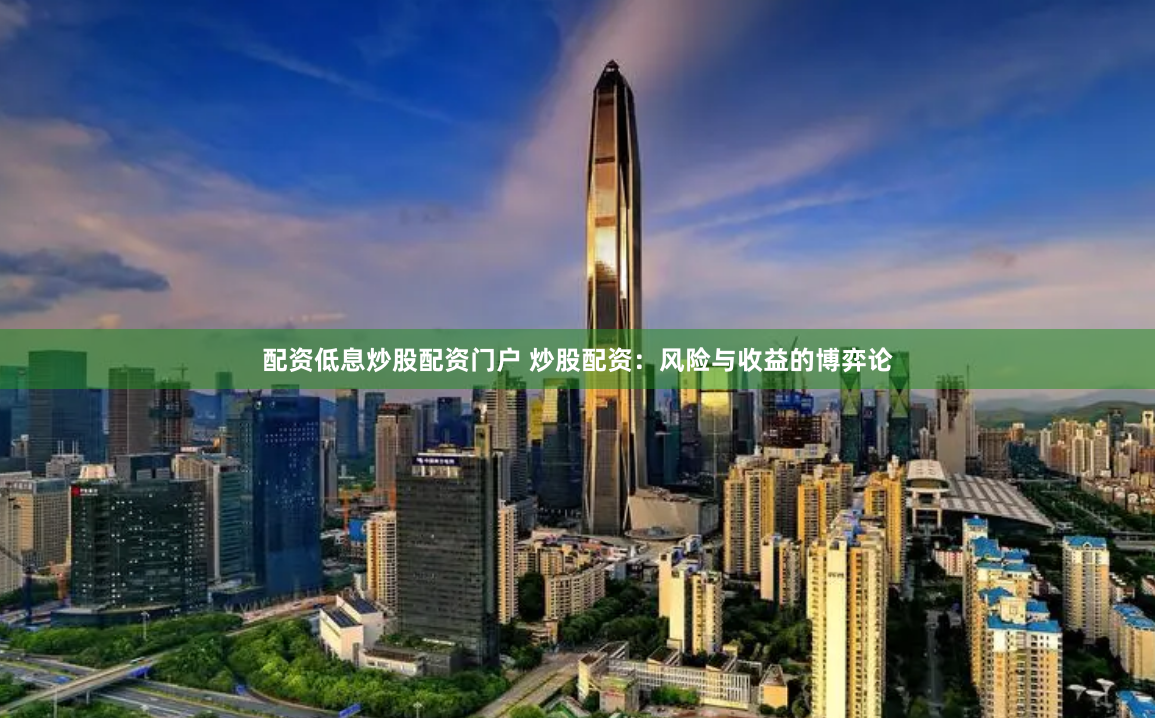 配资低息炒股配资门户 炒股配资：风险与收益的博弈论