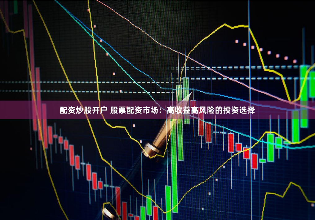 配资炒股开户 股票配资市场：高收益高风险的投资选择