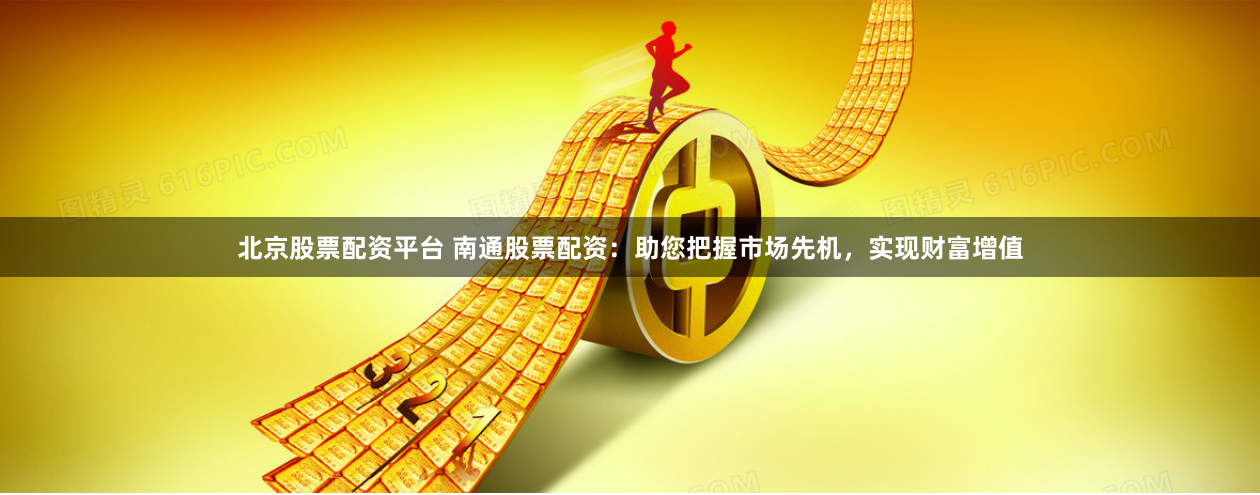 北京股票配资平台 南通股票配资：助您把握市场先机，实现财富增值