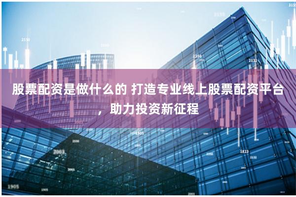 股票配资是做什么的 打造专业线上股票配资平台，助力投资新征程