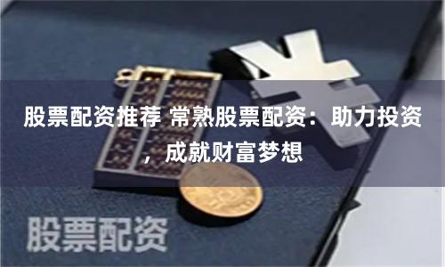 股票配资推荐 常熟股票配资：助力投资，成就财富梦想
