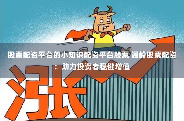 股票配资平台的小知识配资平台股票 温岭股票配资：助力投资者稳健增值