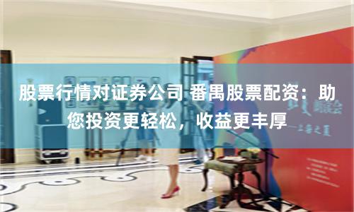 股票行情对证券公司 番禺股票配资：助您投资更轻松，收益更丰厚