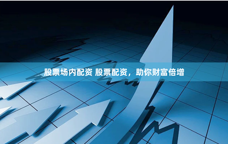 股票场内配资 股票配资，助你财富倍增