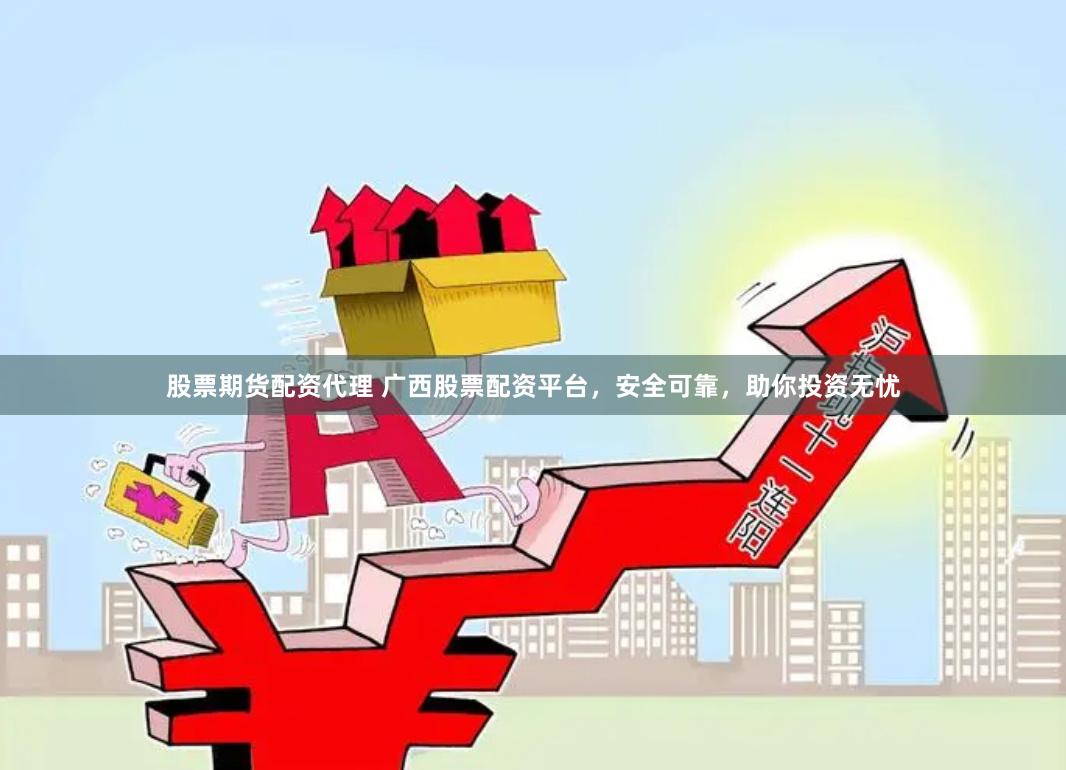 股票期货配资代理 广西股票配资平台，安全可靠，助你投资无忧