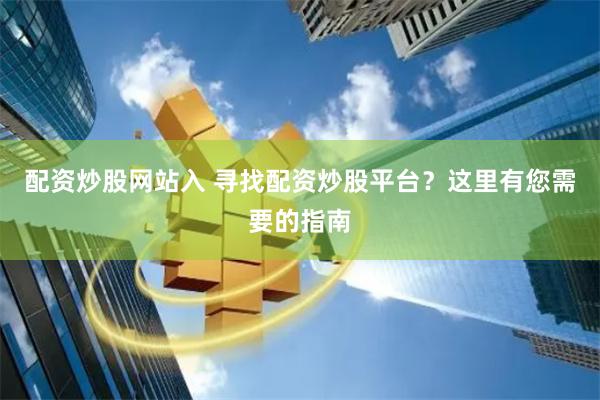 配资炒股网站入 寻找配资炒股平台？这里有您需要的指南