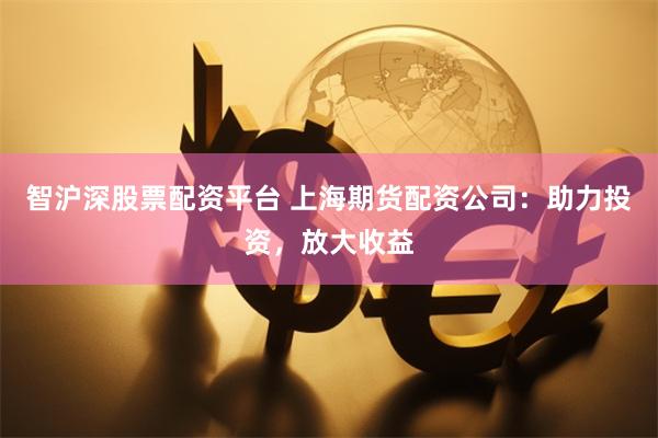 智沪深股票配资平台 上海期货配资公司：助力投资，放大收益