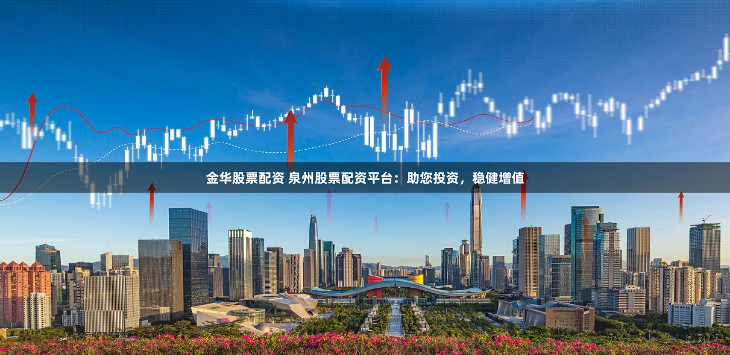 金华股票配资 泉州股票配资平台：助您投资，稳健增值