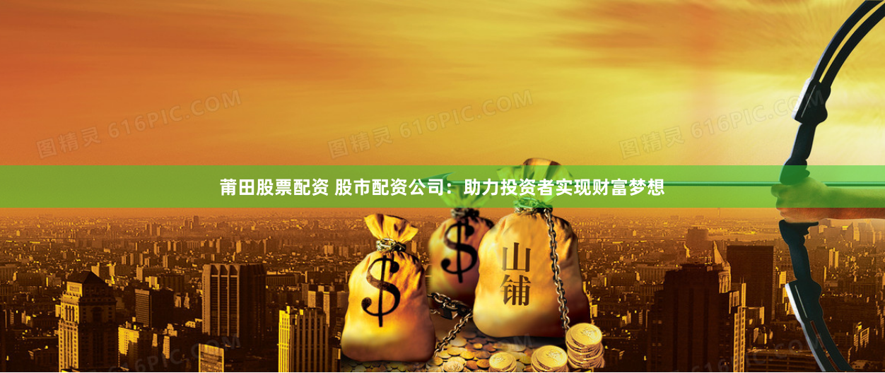 莆田股票配资 股市配资公司：助力投资者实现财富梦想