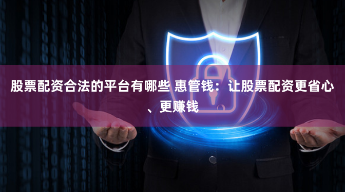 股票配资合法的平台有哪些 惠管钱：让股票配资更省心、更赚钱