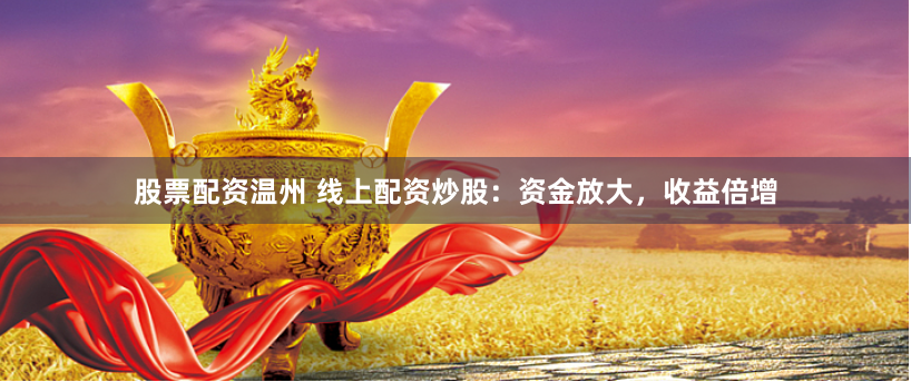 股票配资温州 线上配资炒股：资金放大，收益倍增