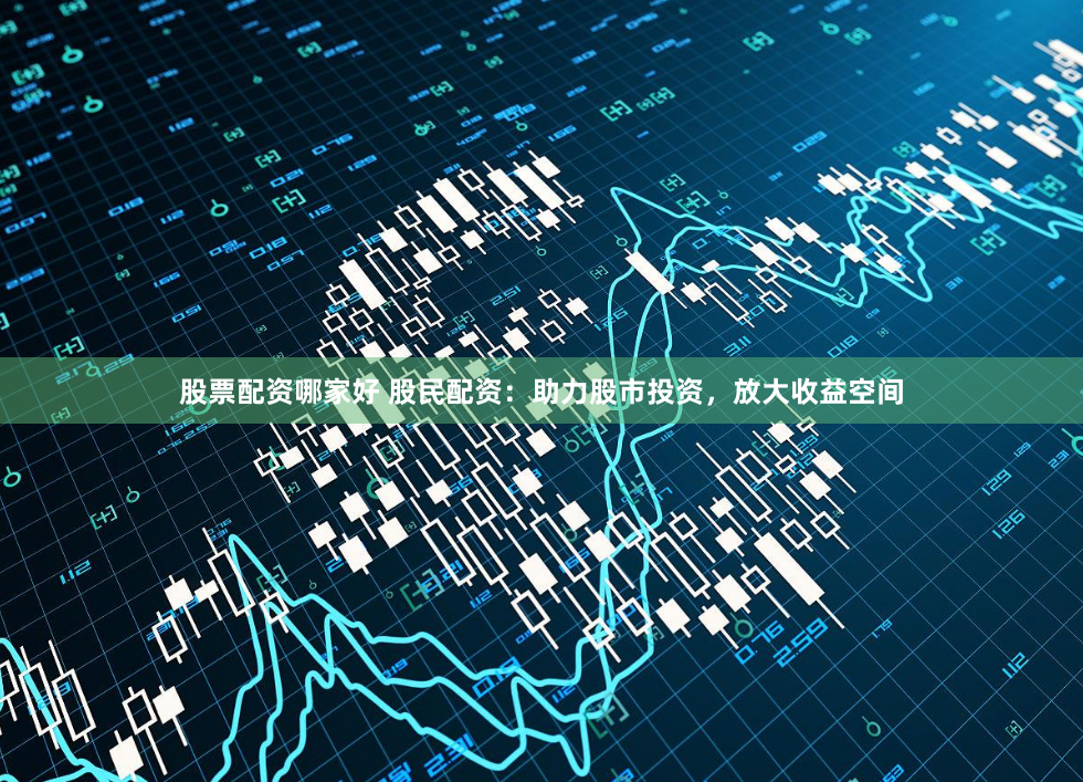 股票配资哪家好 股民配资：助力股市投资，放大收益空间