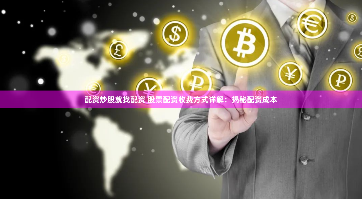 配资炒股就找配资 股票配资收费方式详解：揭秘配资成本