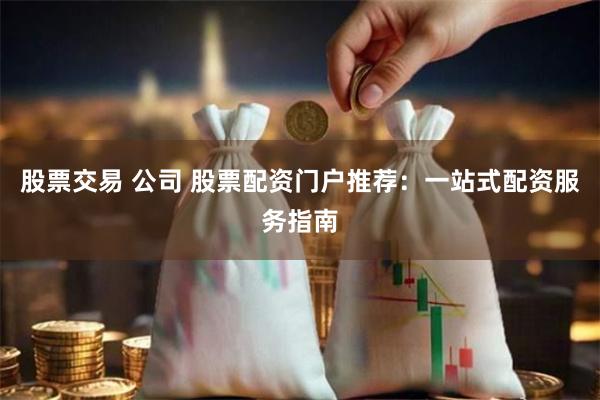 股票交易 公司 股票配资门户推荐：一站式配资服务指南