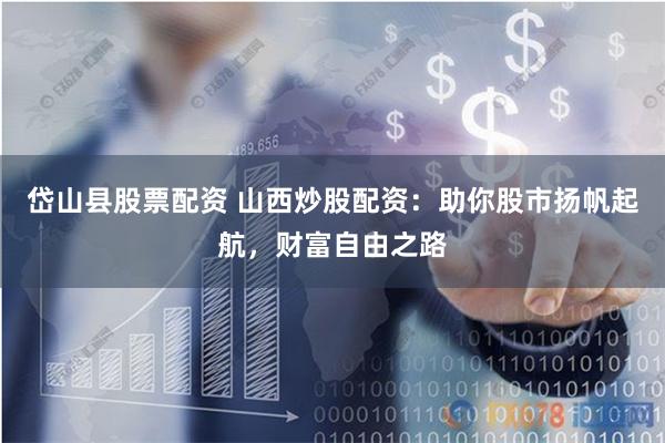 岱山县股票配资 山西炒股配资：助你股市扬帆起航，财富自由之路