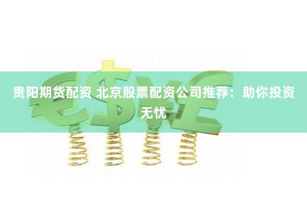 贵阳期货配资 北京股票配资公司推荐：助你投资无忧