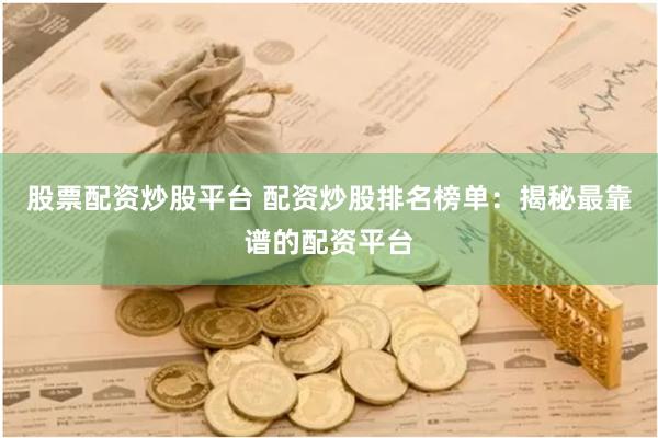 股票配资炒股平台 配资炒股排名榜单：揭秘最靠谱的配资平台