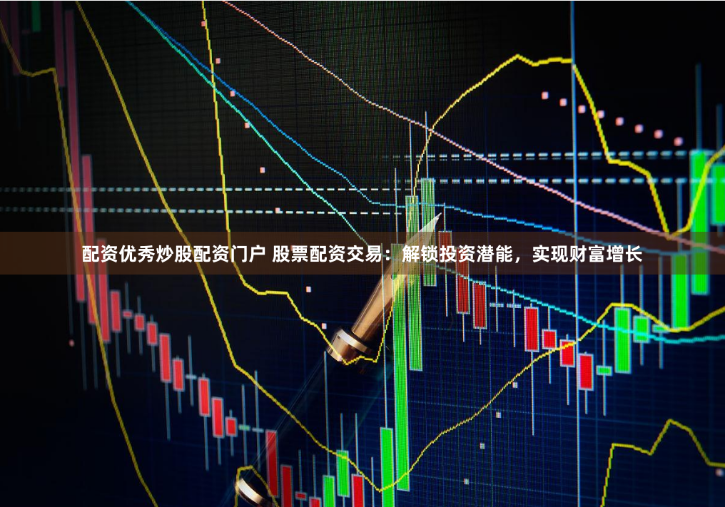 配资优秀炒股配资门户 股票配资交易：解锁投资潜能，实现财富增长