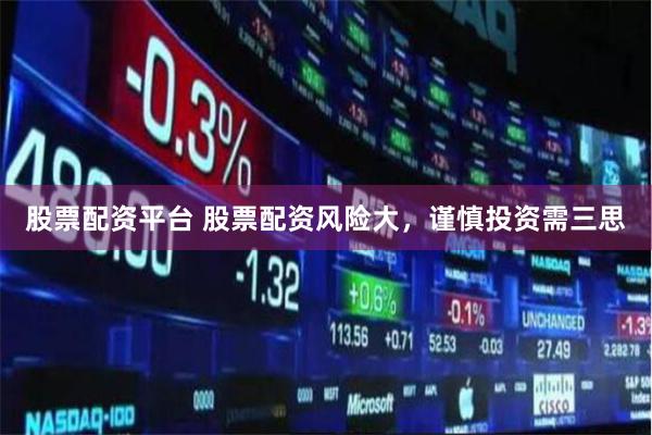 股票配资平台 股票配资风险大，谨慎投资需三思