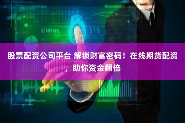 股票配资公司平台 解锁财富密码！在线期货配资，助你资金翻倍