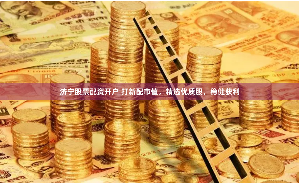 济宁股票配资开户 打新配市值，精选优质股，稳健获利