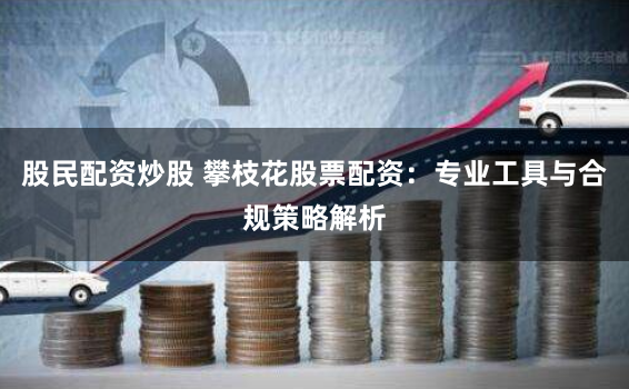 股民配资炒股 攀枝花股票配资：专业工具与合规策略解析