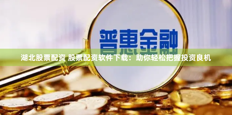 湖北股票配资 股票配资软件下载：助你轻松把握投资良机