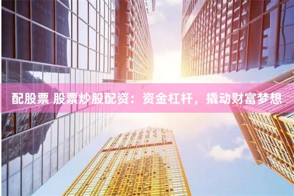 配股票 股票炒股配资：资金杠杆，撬动财富梦想