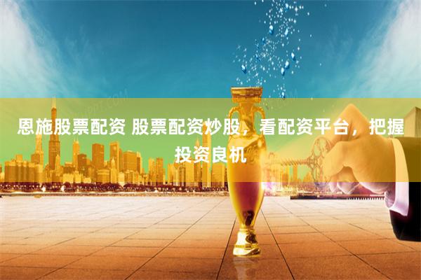 恩施股票配资 股票配资炒股，看配资平台，把握投资良机